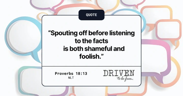 “Spouting off before listening to the facts     is both shameful and foolish.” Proverbs 18:13